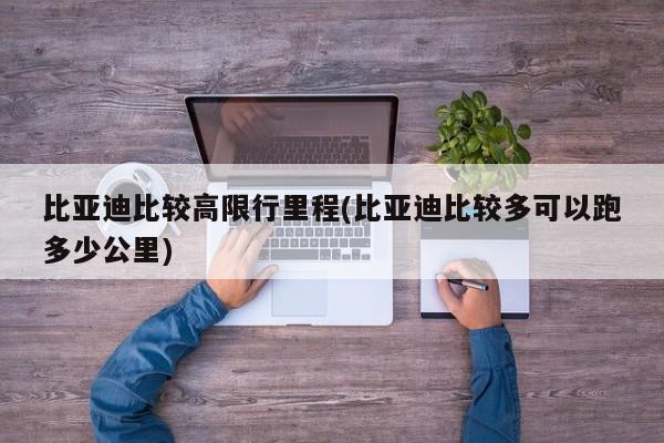 比亚迪比较高限行里程(比亚迪比较多可以跑多少公里)