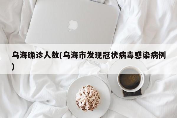 乌海确诊人数(乌海市发现冠状病毒感染病例)