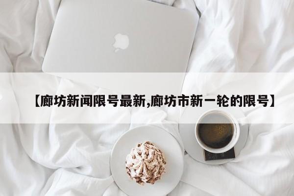 【廊坊新闻限号最新,廊坊市新一轮的限号】