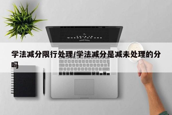 学法减分限行处理/学法减分是减未处理的分吗