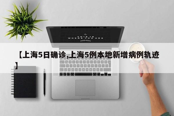 【上海5日确诊,上海5例本地新增病例轨迹】