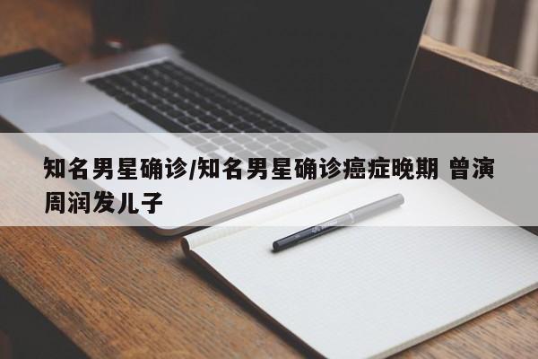知名男星确诊/知名男星确诊癌症晚期 曾演周润发儿子