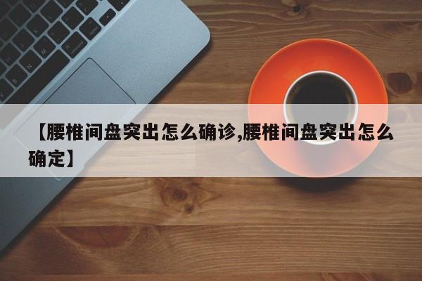 【腰椎间盘突出怎么确诊,腰椎间盘突出怎么确定】