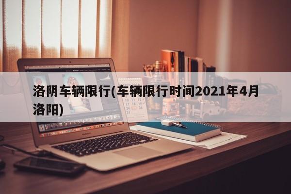 洛阴车辆限行(车辆限行时间2021年4月洛阳)