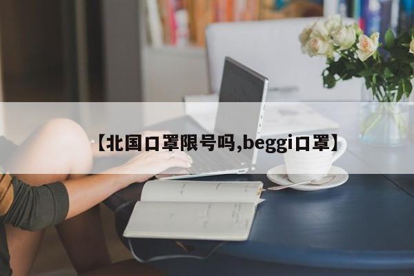 【北国口罩限号吗,beggi口罩】