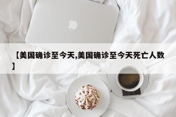 【美国确诊至今天,美国确诊至今天死亡人数】
