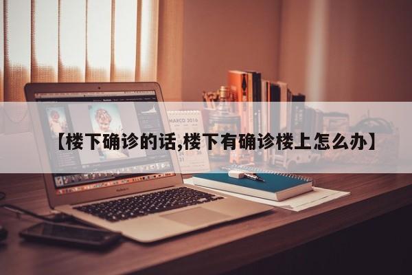 【楼下确诊的话,楼下有确诊楼上怎么办】
