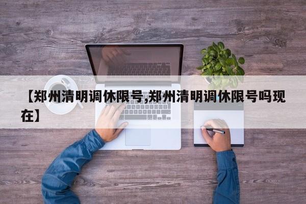 【郑州清明调休限号,郑州清明调休限号吗现在】