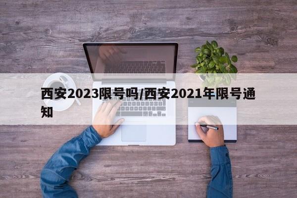 西安2023限号吗/西安2021年限号通知