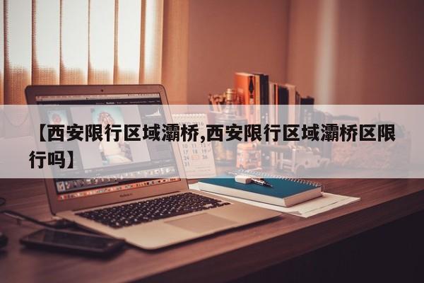 【西安限行区域灞桥,西安限行区域灞桥区限行吗】