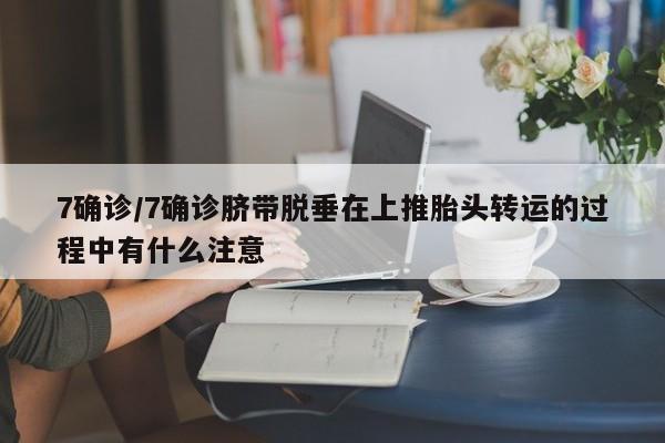 7确诊/7确诊脐带脱垂在上推胎头转运的过程中有什么注意