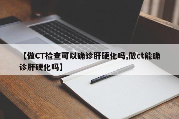 【做CT检查可以确诊肝硬化吗,做ct能确诊肝硬化吗】