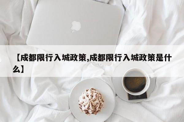 【成都限行入城政策,成都限行入城政策是什么】