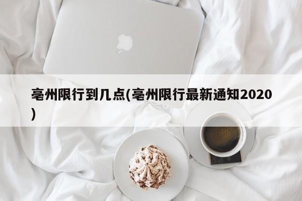 亳州限行到几点(亳州限行最新通知2020)