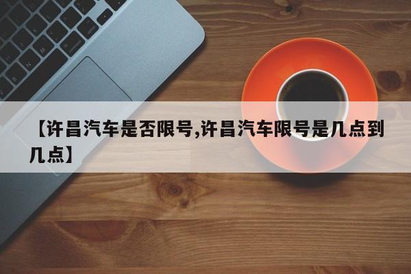 【许昌汽车是否限号,许昌汽车限号是几点到几点】
