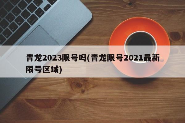 青龙2023限号吗(青龙限号2021最新限号区域)
