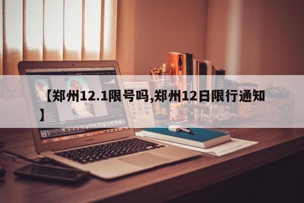 【郑州12.1限号吗,郑州12日限行通知】