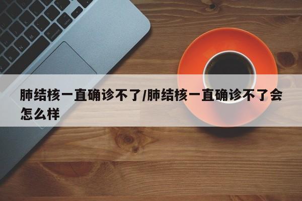 肺结核一直确诊不了/肺结核一直确诊不了会怎么样