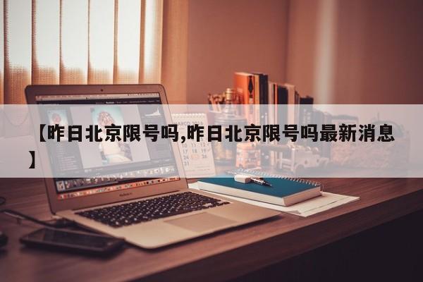 【昨日北京限号吗,昨日北京限号吗最新消息】