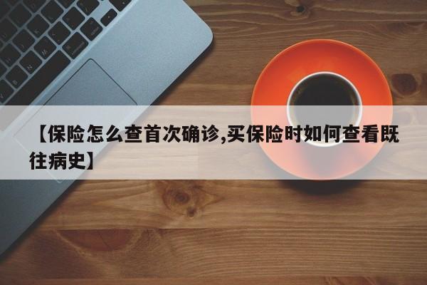 【保险怎么查首次确诊,买保险时如何查看既往病史】
