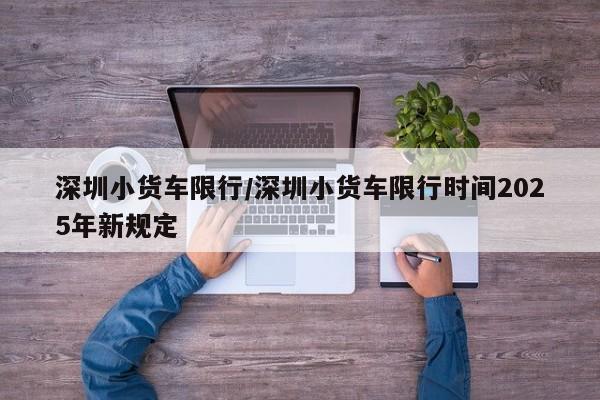 深圳小货车限行/深圳小货车限行时间2025年新规定