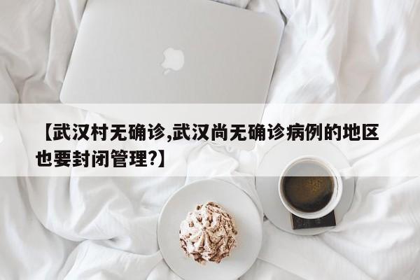 【武汉村无确诊,武汉尚无确诊病例的地区 也要封闭管理?】