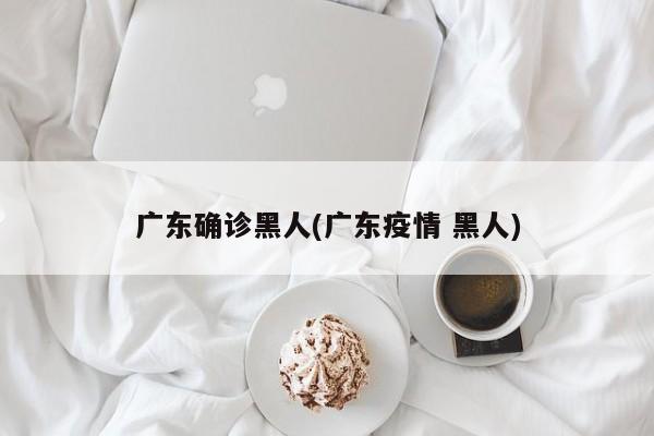 广东确诊黑人(广东疫情 黑人)