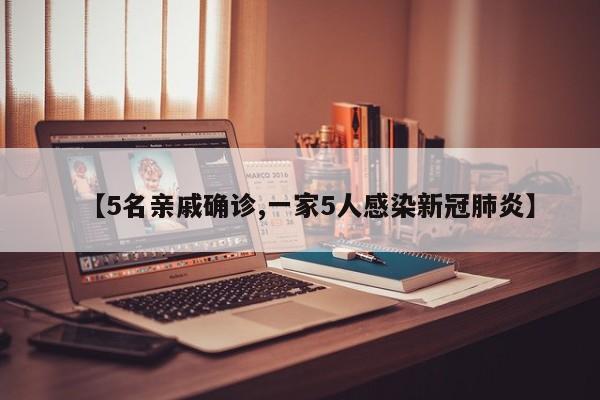 【5名亲戚确诊,一家5人感染新冠肺炎】