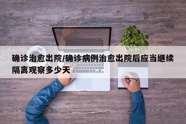 确诊治愈出院/确诊病例治愈出院后应当继续隔离观察多少天