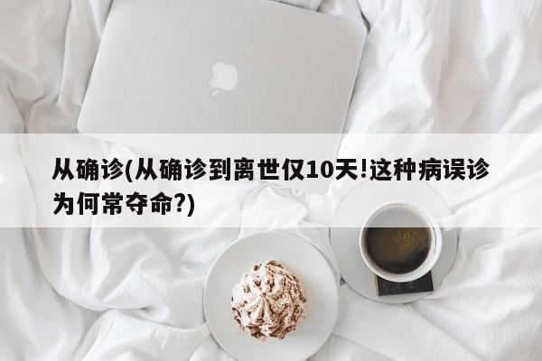 从确诊(从确诊到离世仅10天!这种病误诊为何常夺命?)