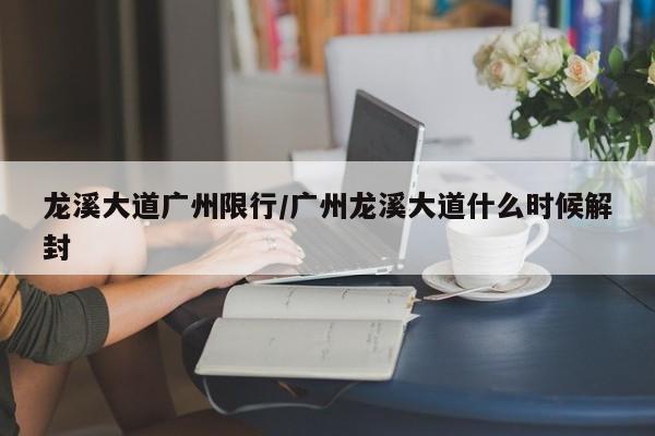 龙溪大道广州限行/广州龙溪大道什么时候解封
