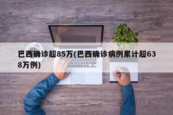 巴西确诊超85万(巴西确诊病例累计超638万例)