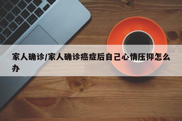家人确诊/家人确诊癌症后自己心情压抑怎么办