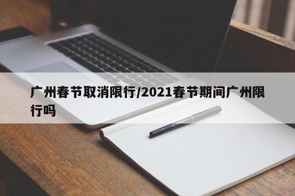 广州春节取消限行/2021春节期间广州限行吗