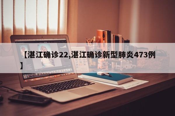 【湛江确诊22,湛江确诊新型肺炎473例】