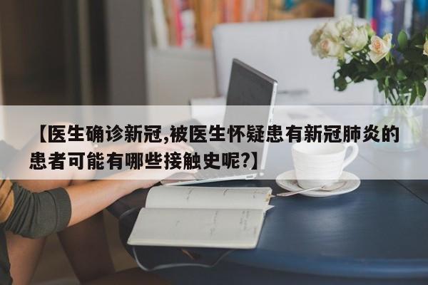 【医生确诊新冠,被医生怀疑患有新冠肺炎的患者可能有哪些接触史呢?】