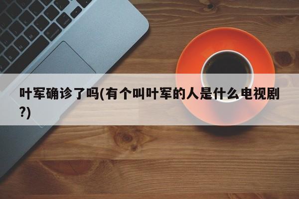 叶军确诊了吗(有个叫叶军的人是什么电视剧?)
