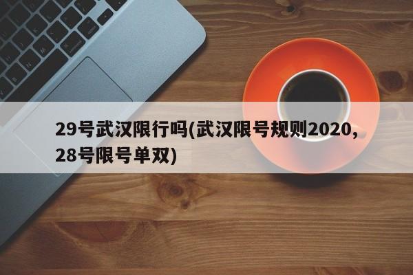 29号武汉限行吗(武汉限号规则2020,28号限号单双)