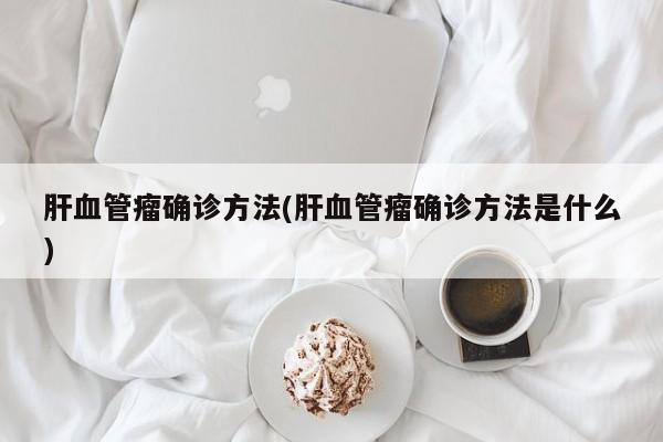 肝血管瘤确诊方法(肝血管瘤确诊方法是什么)