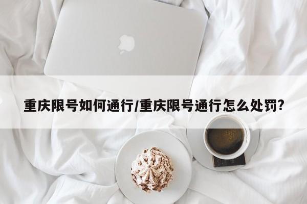 重庆限号如何通行/重庆限号通行怎么处罚?