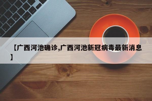 【广西河池确诊,广西河池新冠病毒最新消息】