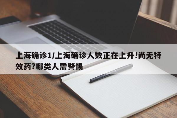 上海确诊1/上海确诊人数正在上升!尚无特效药?哪类人需警惕