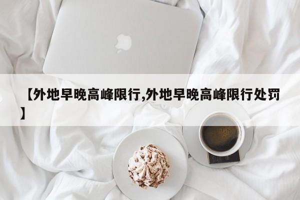 【外地早晚高峰限行,外地早晚高峰限行处罚】