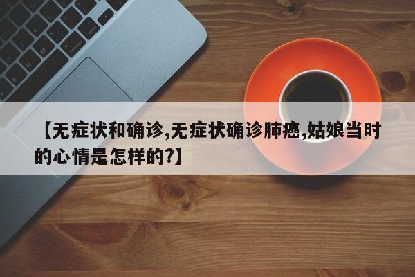 【无症状和确诊,无症状确诊肺癌,姑娘当时的心情是怎样的?】