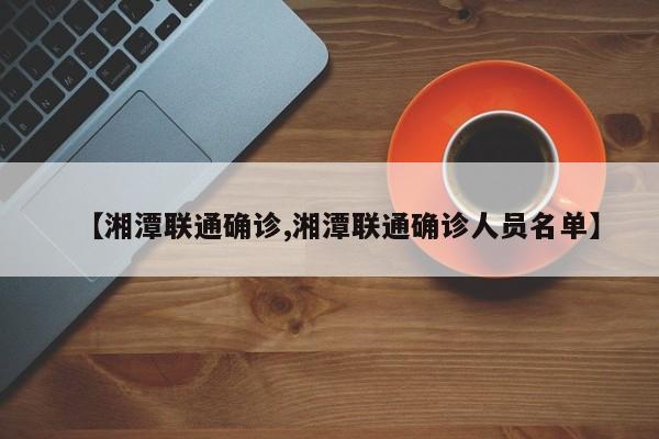【湘潭联通确诊,湘潭联通确诊人员名单】