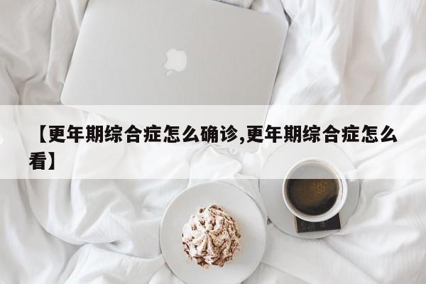 【更年期综合症怎么确诊,更年期综合症怎么看】