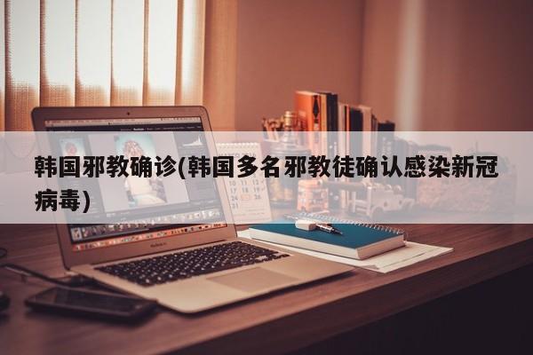 韩国邪教确诊(韩国多名邪教徒确认感染新冠病毒)