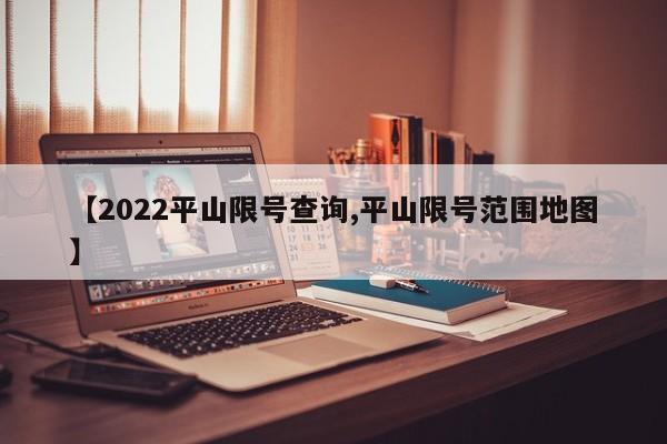 【2022平山限号查询,平山限号范围地图】
