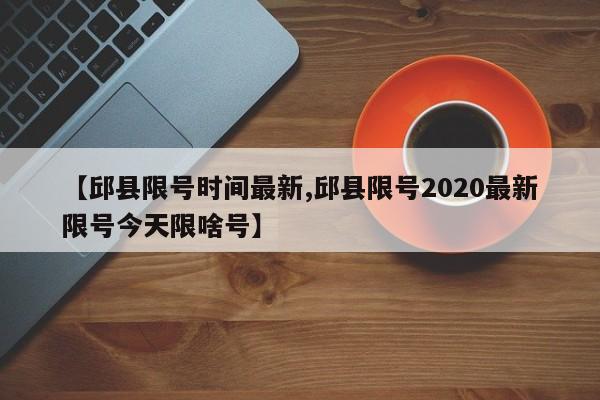 【邱县限号时间最新,邱县限号2020最新限号今天限啥号】