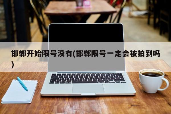 邯郸开始限号没有(邯郸限号一定会被拍到吗)